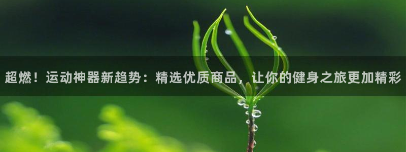 凯捷体育平台是正规平台吗：超燃！运动神器新趋势：精选