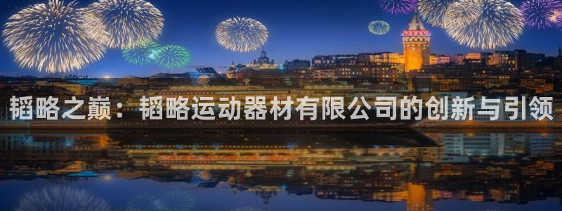 凯捷体育娱乐：韬略之巅：韬略运动器材有限公司的创新与引领