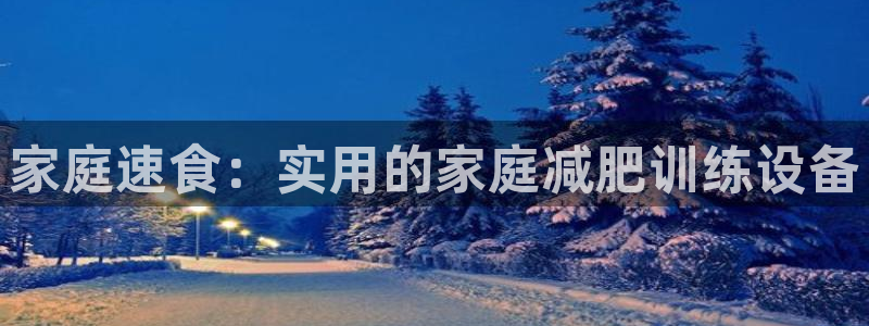凯捷体育娱乐下载：家庭速食：实用的家庭减肥训练设备