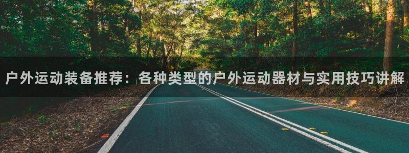 凯捷体育新能源：户外运动装备推荐：各种类型的户外运动