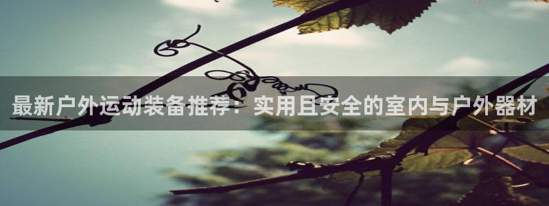 凯捷体育开户：最新户外运动装备推荐：实用且安全的室内
