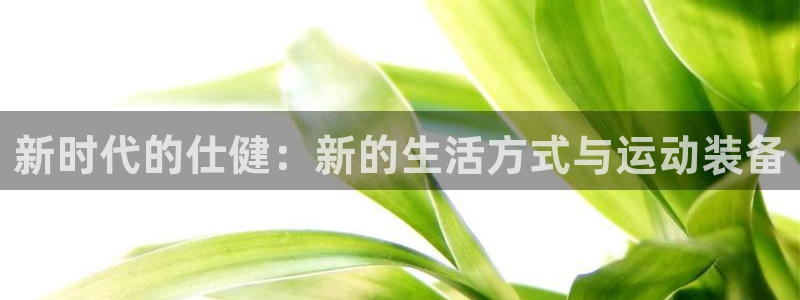 注册凯捷体育：新时代的仕健：新的生活方式与运动装备