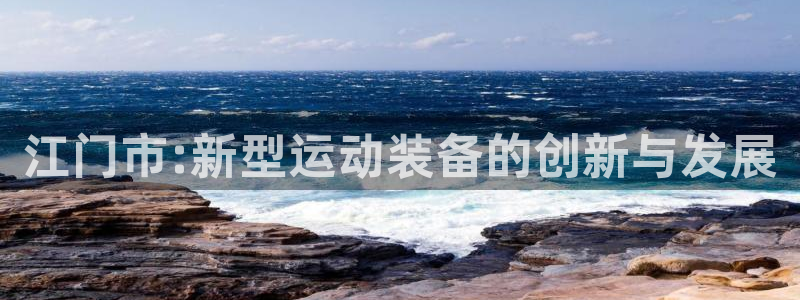 凯捷体育平台是正规平台吗安全吗：江门市:新型运动装备