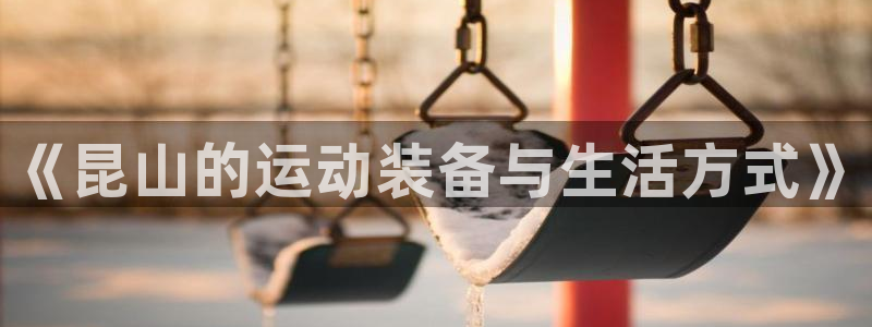 凯捷体育平台注册要钱吗：《昆山的运动装备与生活方式》