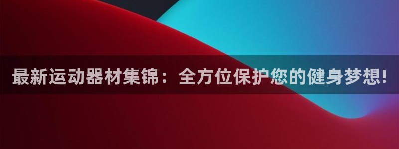 凯捷体育神州：最新运动器材集锦：全方位保护您的健身梦