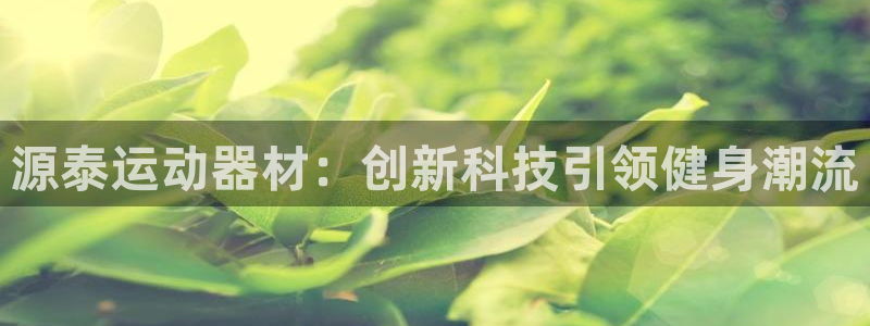 凯捷体育招商电话是多少：源泰运动器材：创新科技引领健