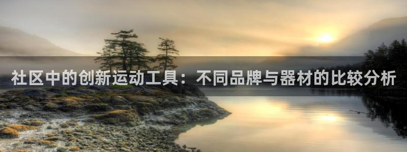 注册凯捷体育：社区中的创新运动工具：不同品牌与器材的比较分析