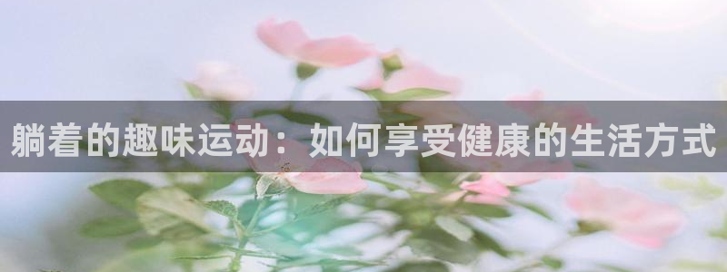 凯捷体育平台APP：躺着的趣味运动：如何享受健康的生