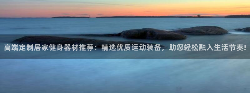 凯捷体育平台：高端定制居家健身器材推荐：精选优质运动