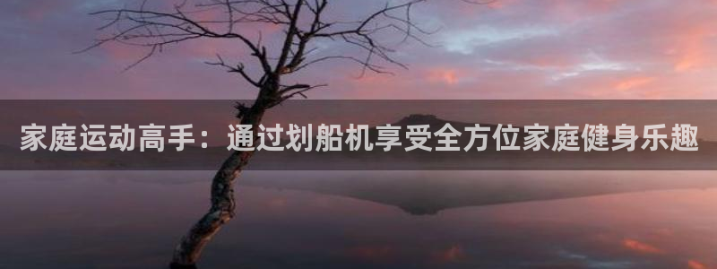 凯捷体育招商电话是多少：家庭运动高手：通过划船机享受