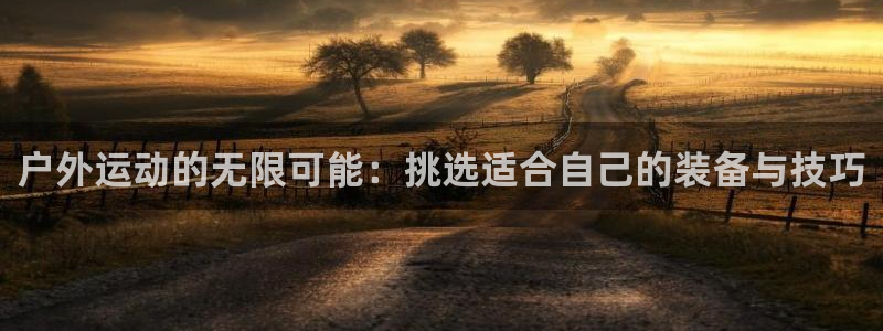 凯捷体育娱乐网站：户外运动的无限可能：挑选适合自己的