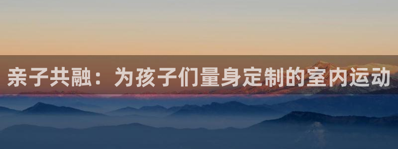 注册凯捷体育：亲子共融：为孩子们量身定制的室内运动
