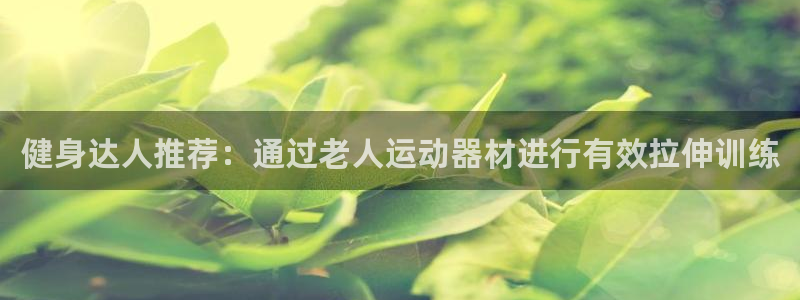 凯捷体育招商电话号码查询：健身达人推荐：通过老人运动