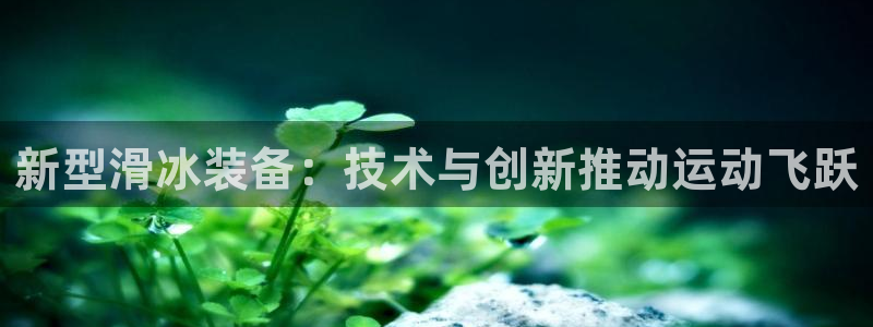 凯捷体育开户：新型滑冰装备：技术与创新推动运动飞跃