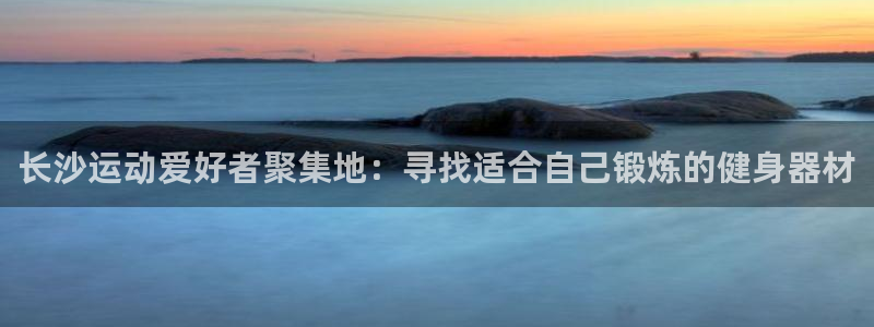 凯捷体育开户：长沙运动爱好者聚集地：寻找适合自己锻炼的健身器