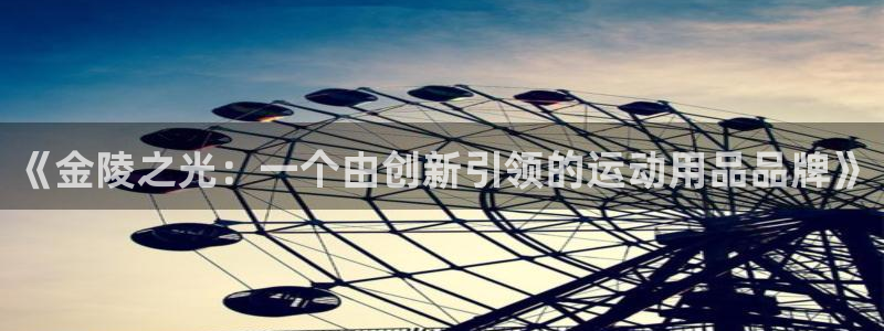 凯捷体育平台：《金陵之光：一个由创新引领的运动用品品牌》