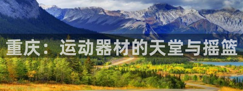 凯捷体育招商电话号码是多少号：重庆：运动器材的天堂与摇篮