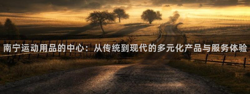 凯捷体育招商电话：南宁运动用品的中心：从传统到现代的