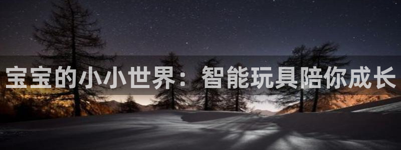 凯捷体育招商电话：宝宝的小小世界：智能玩具陪你成长