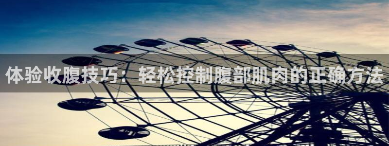 注册凯捷体育：体验收腹技巧：轻松控制腹部肌肉的正确方