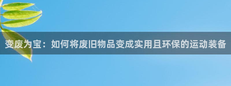 凯捷体育集团官网网址：变废为宝：如何将废旧物品变成实