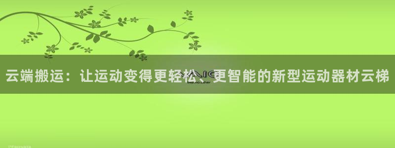 注册凯捷体育：云端搬运：让运动变得更轻松、更智能的新