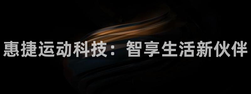 凯捷体育招商电话地址是多少：惠捷运动科技：智享生活新