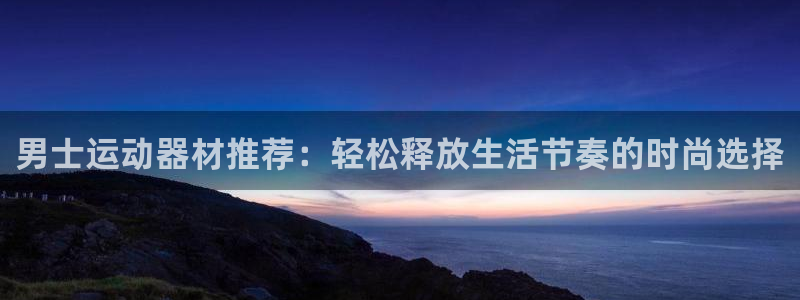 凯捷体育代理：男士运动器材推荐：轻松释放生活节奏的时