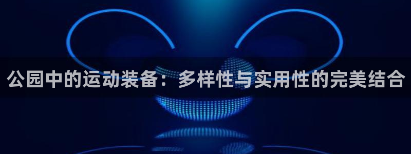 海南凯捷体育：公园中的运动装备：多样性与实用性的完美