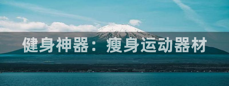 凯捷体育招商电话号码是多少：健身神器：瘦身运动器材