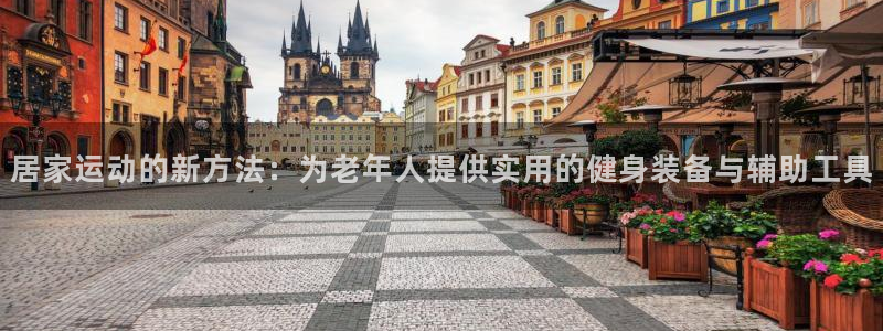 凯捷体育娱乐代理怎么样：居家运动的新方法：为老年人提供实用的