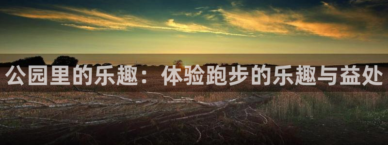 凯捷体育招商电话是多少啊：公园里的乐趣：体验跑步的乐趣与益处