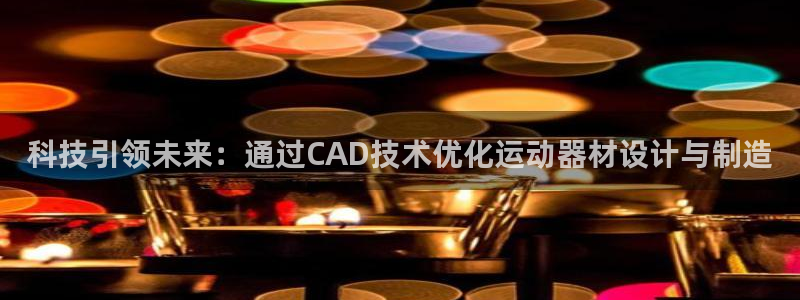 凯捷体育平台：科技引领未来：通过CAD技术优化运动器材设计与