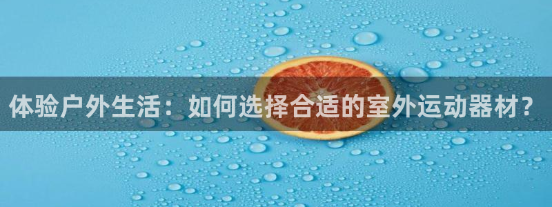注册凯捷体育：体验户外生活：如何选择合适的室外运动器