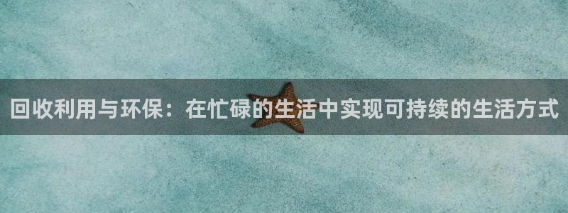 海南凯捷体育：回收利用与环保：在忙碌的生活中实现可持