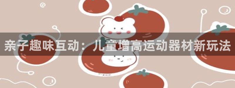 凯捷体育集团简介：亲子趣味互动：儿童增高运动器材新玩
