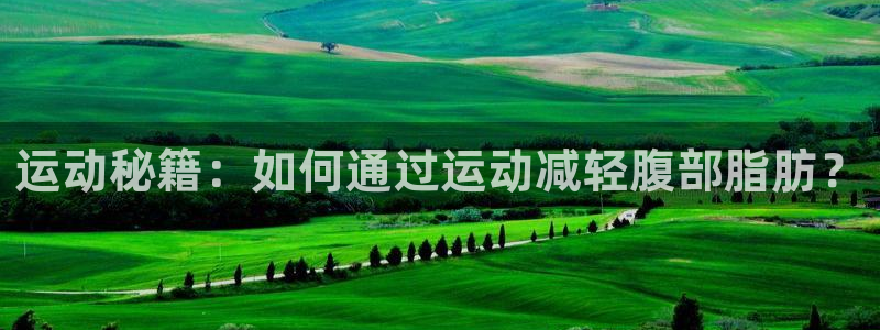 凯捷体育科技：运动秘籍：如何通过运动减轻腹部脂肪？