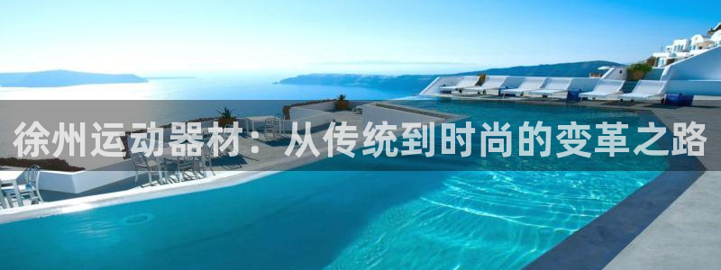 凯捷体育开户：徐州运动器材：从传统到时尚的变革之路