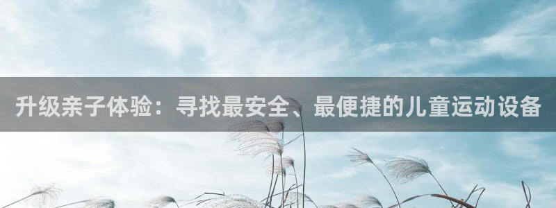 凯捷体育招商电话号码是多少：升级亲子体验：寻找最安全