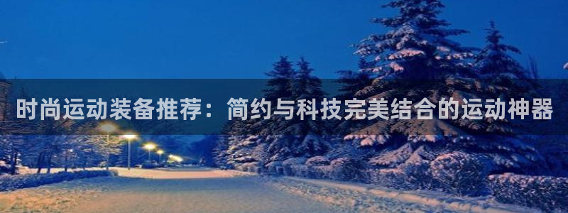 凯捷体育平台注册流程视频：时尚运动装备推荐：简约与科