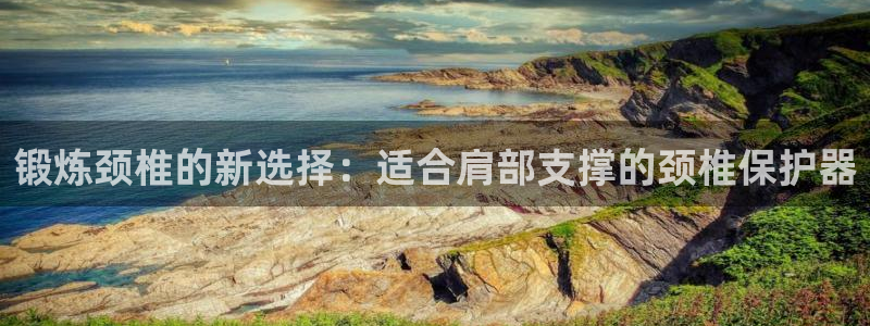 凯捷体育平台注册：锻炼颈椎的新选择：适合肩部支撑的颈