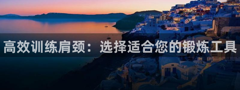 凯捷体育娱乐：高效训练肩颈：选择适合您的锻炼工具