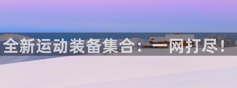 凯捷体育官方客服电话：全新运动装备集合：一网打尽！
