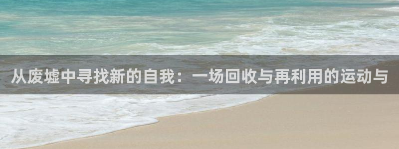 凯捷体育集团官网网址：从废墟中寻找新的自我：一场回收与再利用