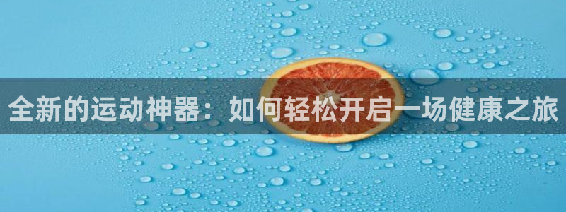 凯捷体育招商：全新的运动神器：如何轻松开启一场健康之旅